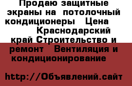 Продаю защитные экраны на  потолочный кондиционеры › Цена ­ 2 950 - Краснодарский край Строительство и ремонт » Вентиляция и кондиционирование   